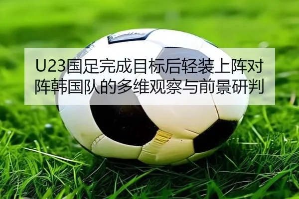 U23国足完成目标后轻装上阵对阵韩国队的多维观察与前景研判
