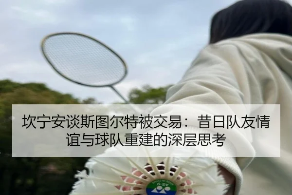 坎宁安谈斯图尔特被交易：昔日队友情谊与球队重建的深层思考
